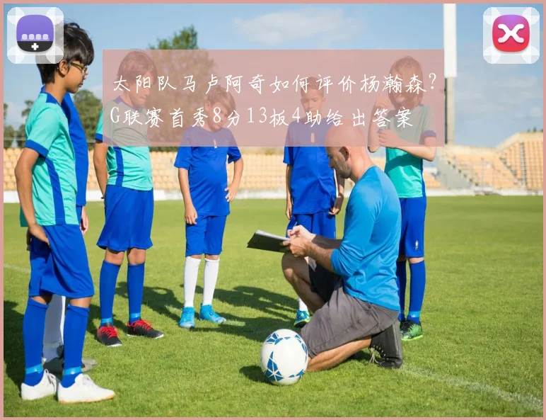 太阳队马卢阿奇如何评价杨瀚森？G联赛首秀8分13板4助给出答案