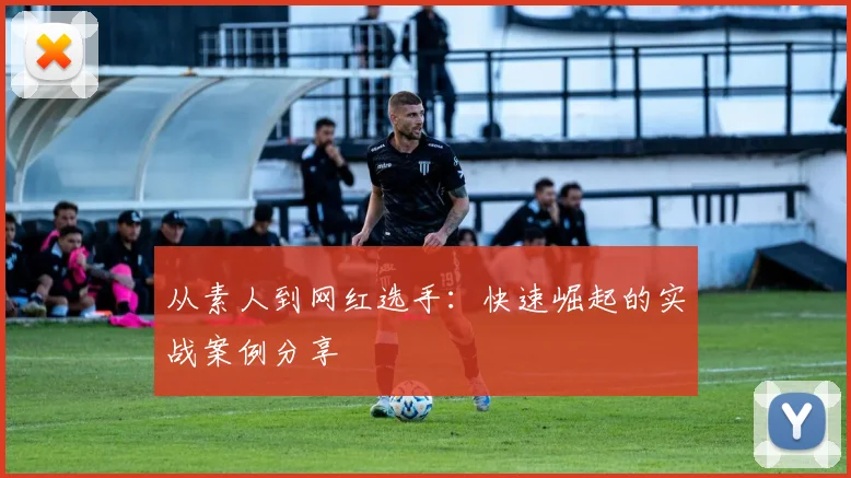 从素人到网红选手：快速崛起的实战案例分享