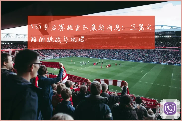NBA季后赛掘金队最新消息：卫冕之路的挑战与机遇