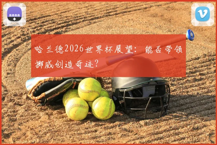 哈兰德2026世界杯展望：能否带领挪威创造奇迹？