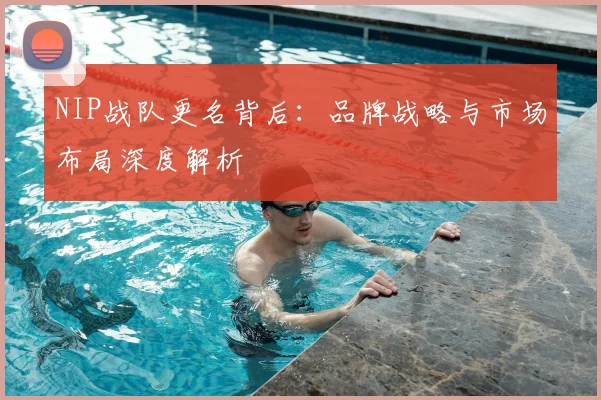 NIP战队更名背后：品牌战略与市场布局深度解析