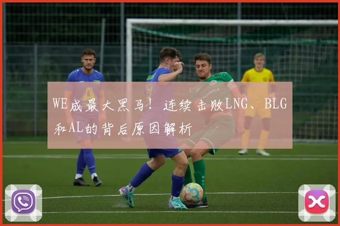 WE成最大黑马！连续击败LNG、BLG和AL的背后原因解析