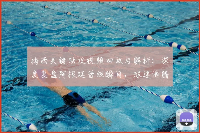 梅西关键助攻视频回放与解析：深度复盘阿根廷晋级瞬间，球迷沸腾庆祝现场直击
