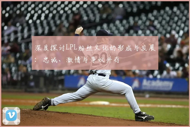 深度探讨LPL粉丝文化的形成与发展:忠诚、激情与争议并存