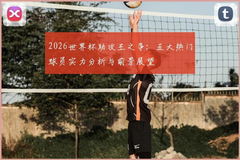 2026世界杯助攻王之争：五大热门球员实力分析与前景展望