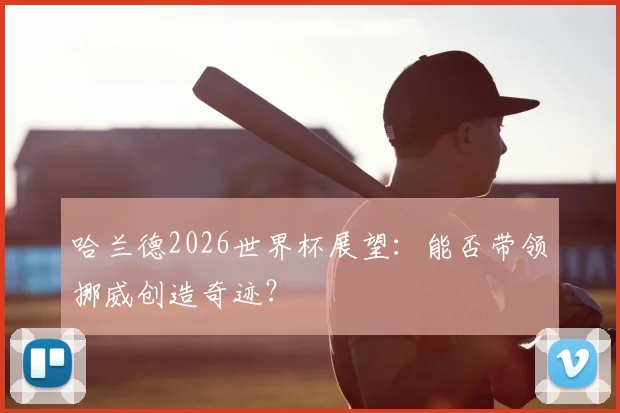 哈兰德2026世界杯展望：能否带领挪威创造奇迹？
