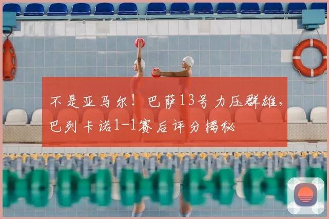 不是亚马尔！巴萨13号力压群雄，巴列卡诺1-1赛后评分揭秘