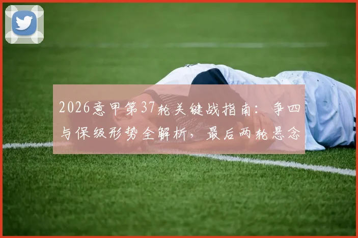 2026意甲第37轮关键战指南：争四与保级形势全解析，最后两轮悬念在此一举