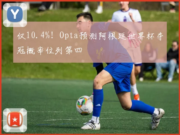 仅10.4%！Opta预测阿根廷世界杯夺冠概率位列第四