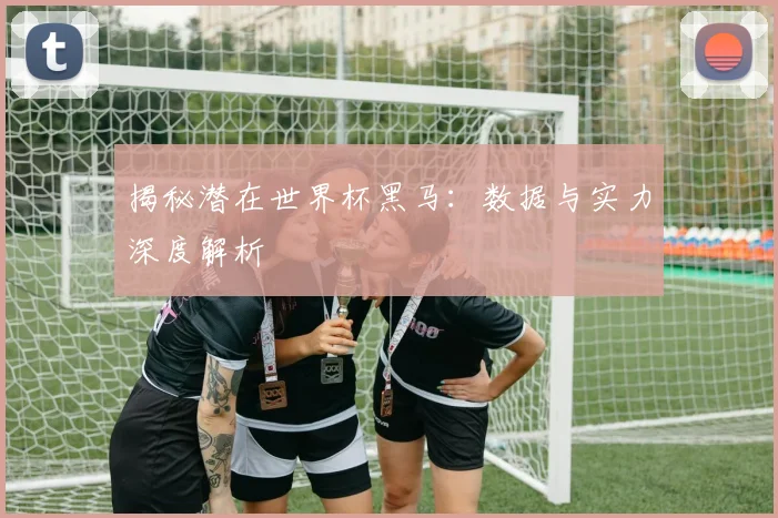 揭秘潜在世界杯黑马：数据与实力深度解析