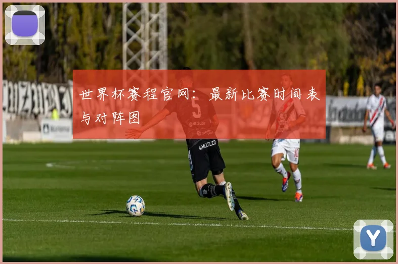 世界杯赛程官网：最新比赛时间表与对阵图
