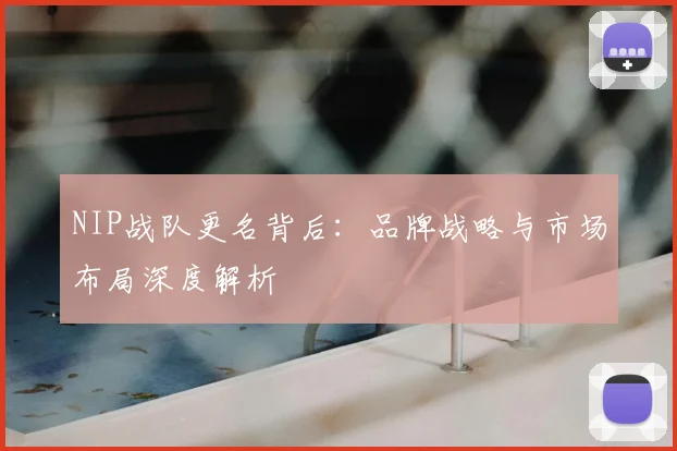 NIP战队更名背后:品牌战略与市场布局深度解析
