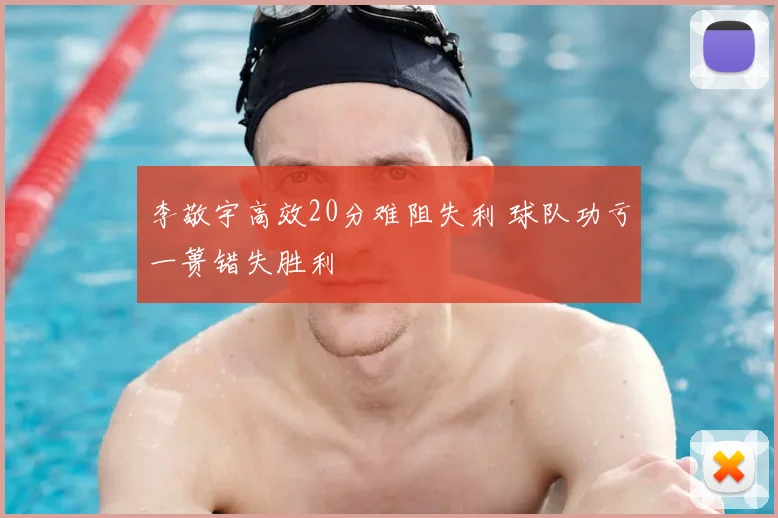 李敬宇高效20分难阻失利 球队功亏一篑错失胜利