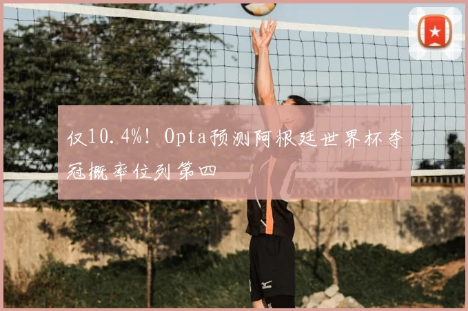 仅10.4%！Opta预测阿根廷世界杯夺冠概率位列第四