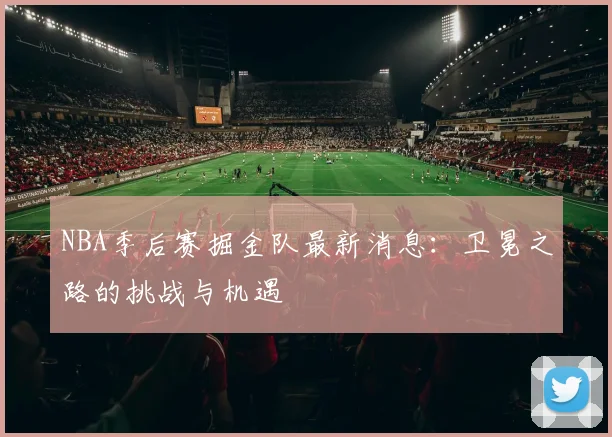 NBA季后赛掘金队最新消息：卫冕之路的挑战与机遇