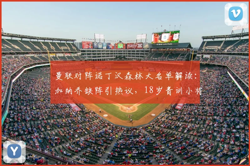 曼联对阵诺丁汉森林大名单解读：加纳乔缺阵引热议，18岁青训小将德里为何获得滕哈格信任