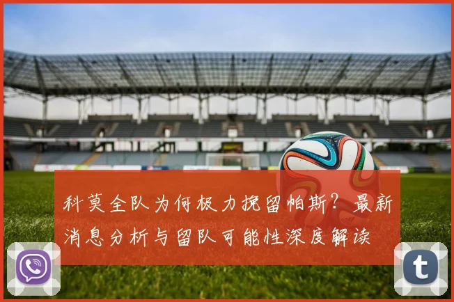 科莫全队为何极力挽留帕斯？最新消息分析与留队可能性深度解读