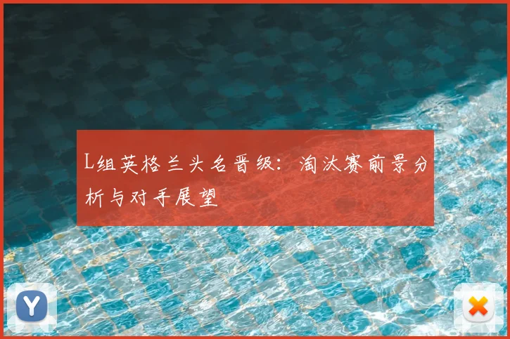 L组英格兰头名晋级：淘汰赛前景分析与对手展望