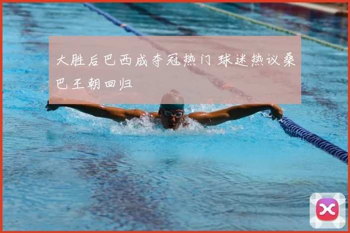 大胜后巴西成夺冠热门 球迷热议桑巴王朝回归