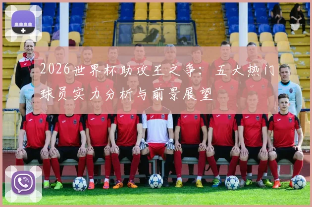 2026世界杯助攻王之争：五大热门球员实力分析与前景展望