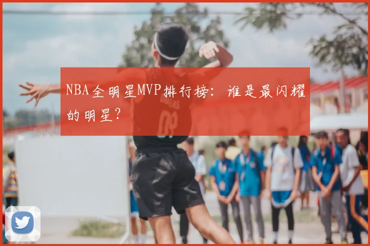 NBA全明星MVP排行榜：谁是最闪耀的明星？