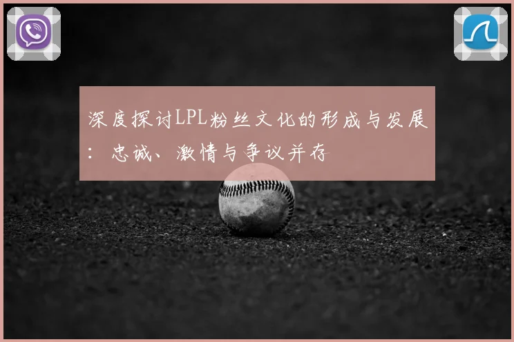深度探讨LPL粉丝文化的形成与发展：忠诚、激情与争议并存