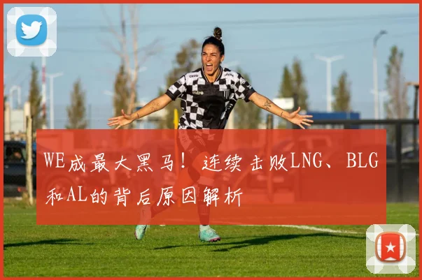 WE成最大黑马！连续击败LNG、BLG和AL的背后原因解析