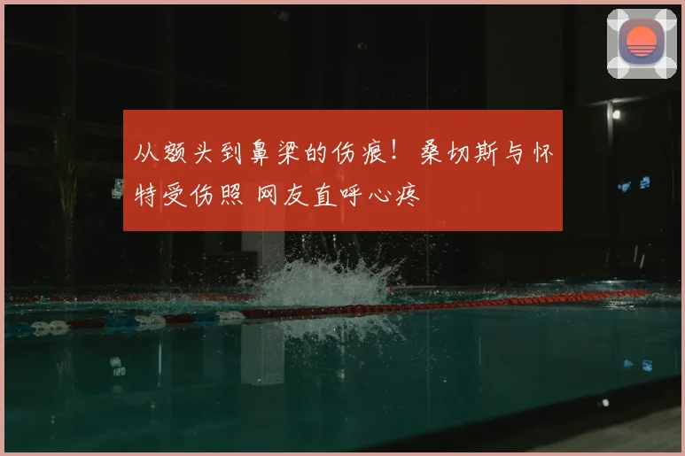 从额头到鼻梁的伤痕！桑切斯与怀特受伤照 网友直呼心疼