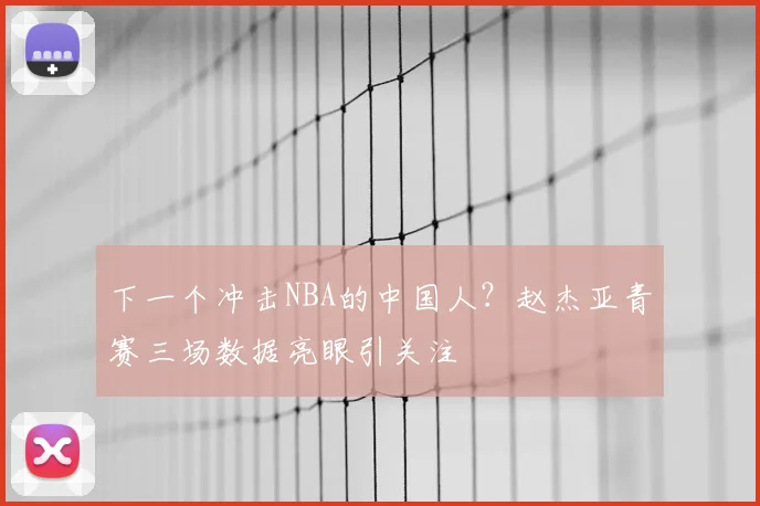 下一个冲击NBA的中国人?赵杰亚青赛三场数据亮眼引关注