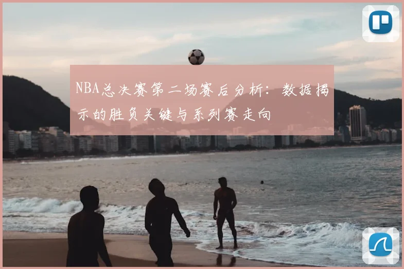 NBA总决赛第二场赛后分析：数据揭示的胜负关键与系列赛走向