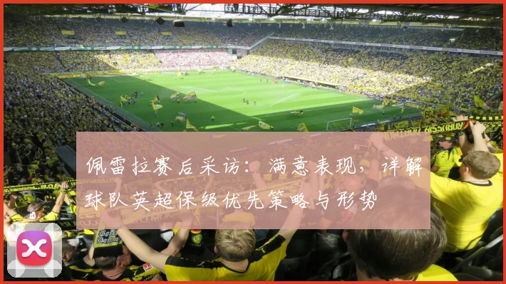 佩雷拉赛后采访：满意表现，详解球队英超保级优先策略与形势