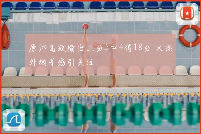 原帅高效输出三分5中4得18分 火热外线手感引关注