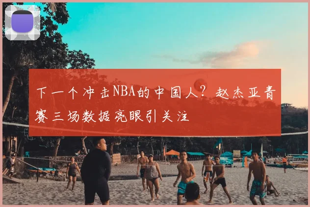 下一个冲击NBA的中国人？赵杰亚青赛三场数据亮眼引关注