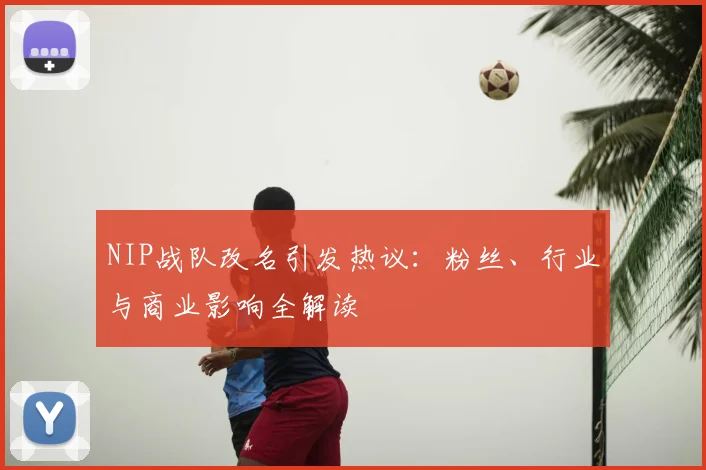 NIP战队改名引发热议:粉丝、行业与商业影响全解读